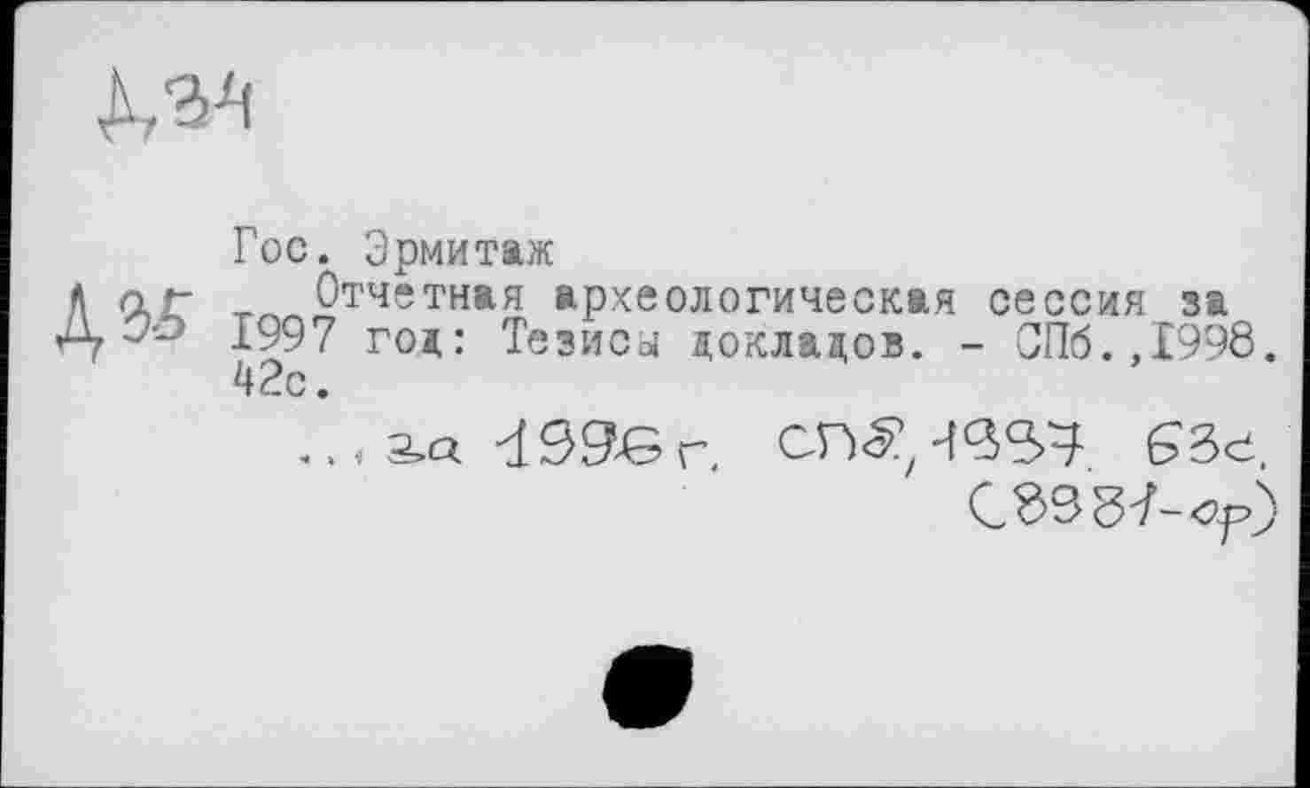 ﻿
Гос. Эрмитаж
Л — Отчетная археологическая сессия за
Аг 1997 год: Тезисы докладов. - СПб.,1998. 42с.
63e.